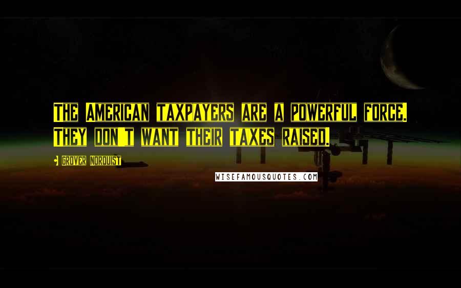Grover Norquist Quotes: The American taxpayers are a powerful force. They don't want their taxes raised.