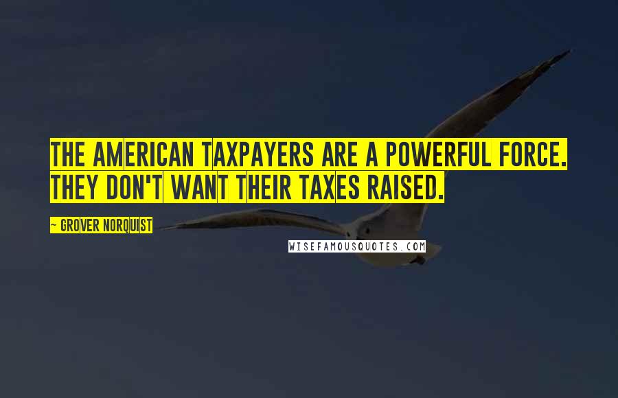 Grover Norquist Quotes: The American taxpayers are a powerful force. They don't want their taxes raised.