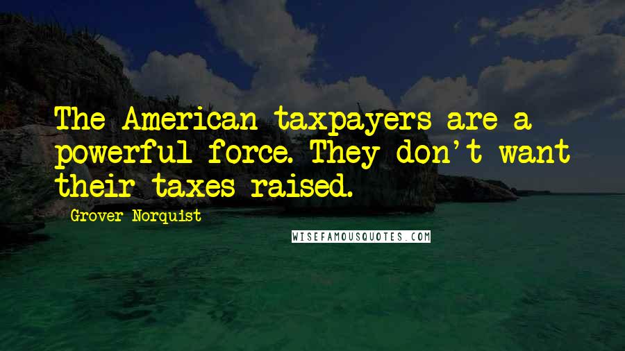Grover Norquist Quotes: The American taxpayers are a powerful force. They don't want their taxes raised.