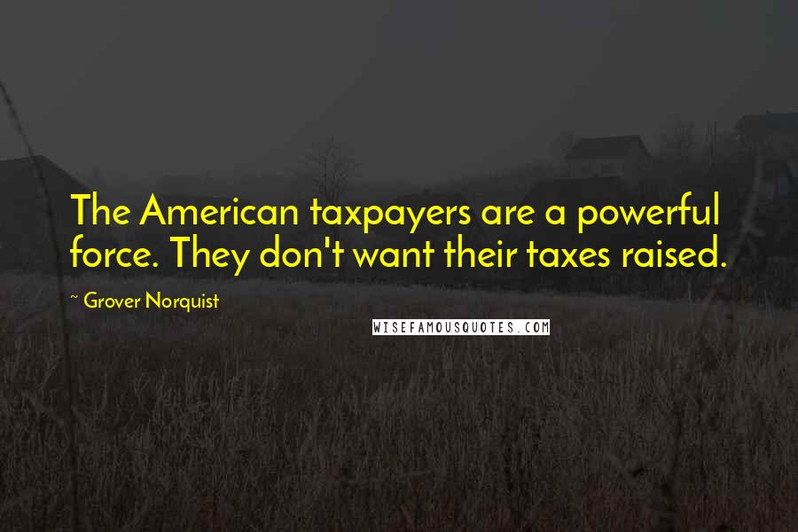 Grover Norquist Quotes: The American taxpayers are a powerful force. They don't want their taxes raised.