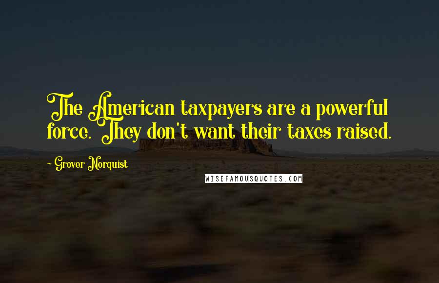 Grover Norquist Quotes: The American taxpayers are a powerful force. They don't want their taxes raised.