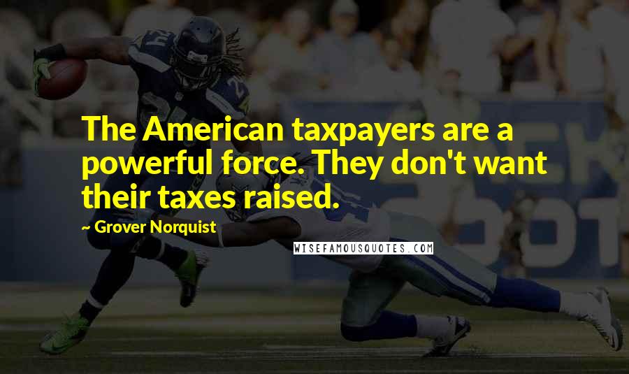 Grover Norquist Quotes: The American taxpayers are a powerful force. They don't want their taxes raised.