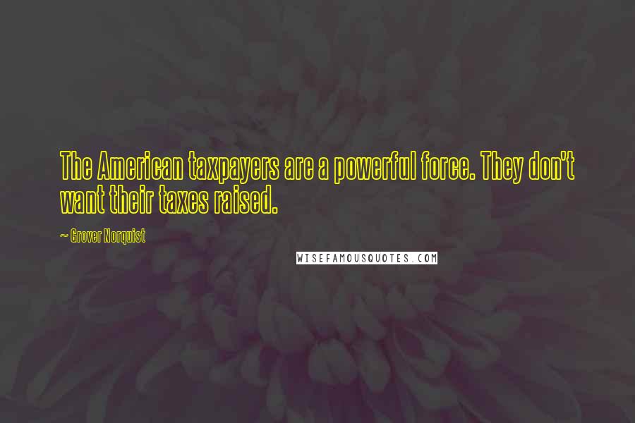 Grover Norquist Quotes: The American taxpayers are a powerful force. They don't want their taxes raised.