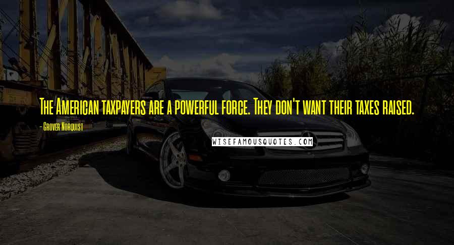 Grover Norquist Quotes: The American taxpayers are a powerful force. They don't want their taxes raised.