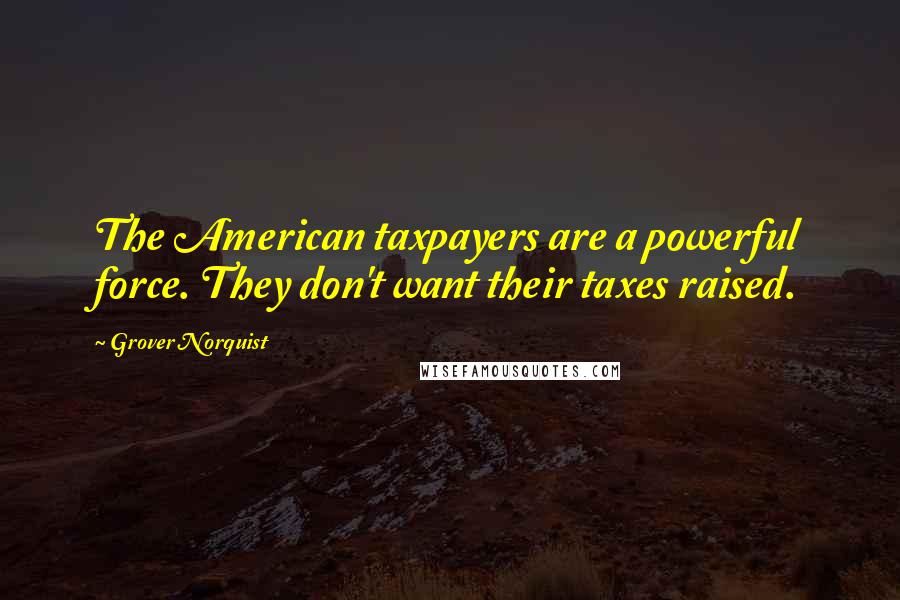 Grover Norquist Quotes: The American taxpayers are a powerful force. They don't want their taxes raised.