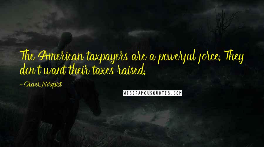 Grover Norquist Quotes: The American taxpayers are a powerful force. They don't want their taxes raised.