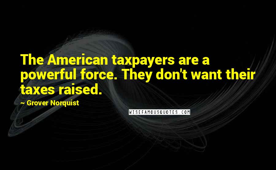 Grover Norquist Quotes: The American taxpayers are a powerful force. They don't want their taxes raised.