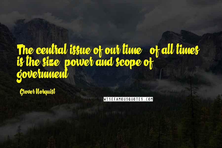 Grover Norquist Quotes: The central issue of our time - of all times - is the size, power and scope of government.