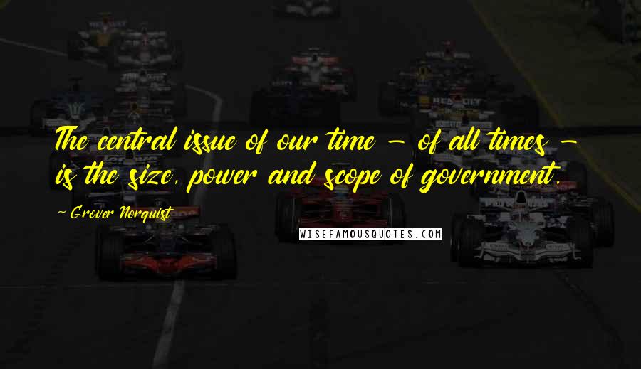 Grover Norquist Quotes: The central issue of our time - of all times - is the size, power and scope of government.