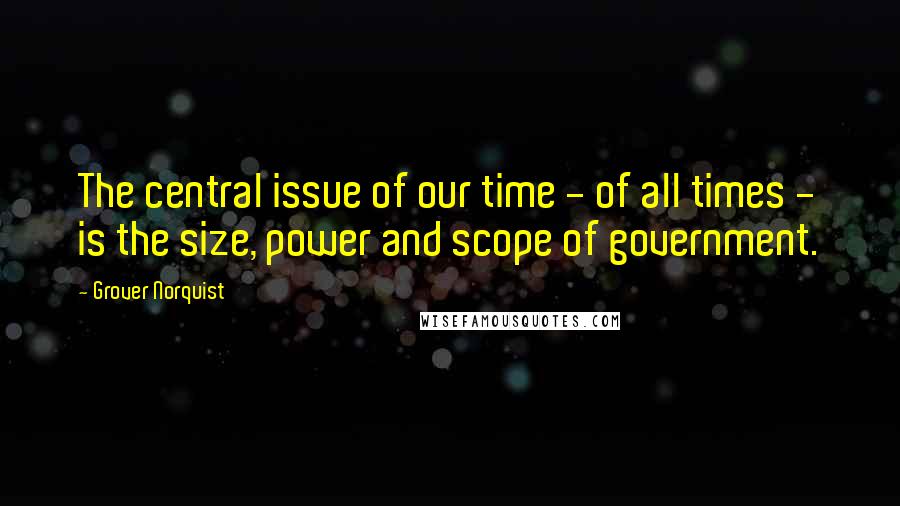 Grover Norquist Quotes: The central issue of our time - of all times - is the size, power and scope of government.