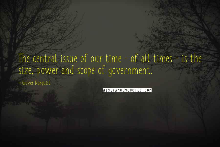 Grover Norquist Quotes: The central issue of our time - of all times - is the size, power and scope of government.