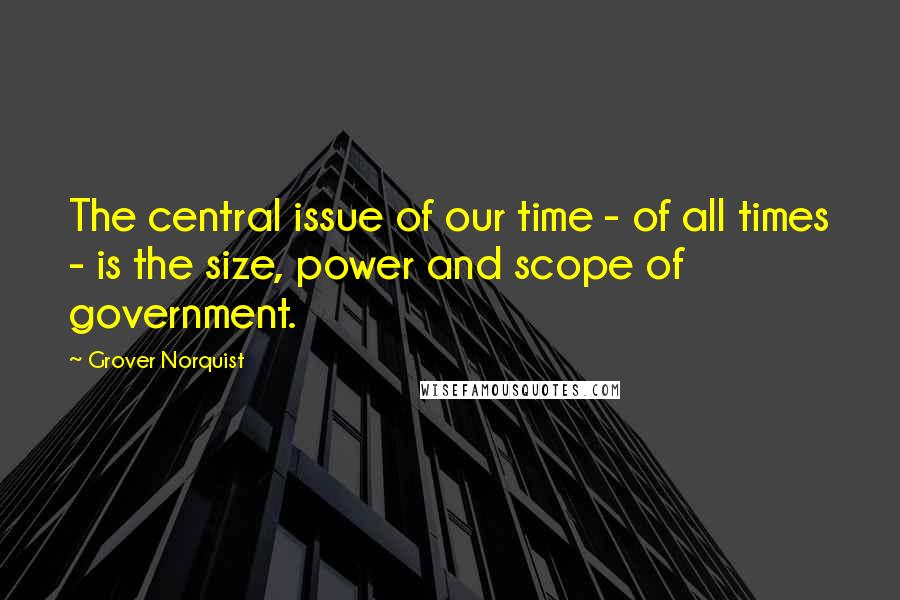 Grover Norquist Quotes: The central issue of our time - of all times - is the size, power and scope of government.