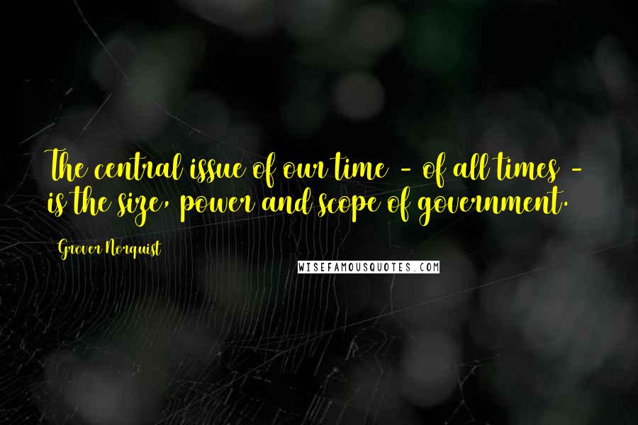 Grover Norquist Quotes: The central issue of our time - of all times - is the size, power and scope of government.
