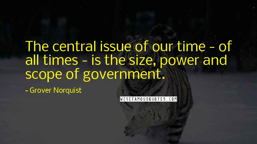 Grover Norquist Quotes: The central issue of our time - of all times - is the size, power and scope of government.