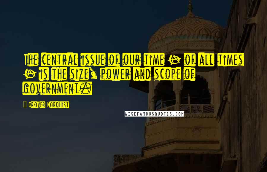 Grover Norquist Quotes: The central issue of our time - of all times - is the size, power and scope of government.