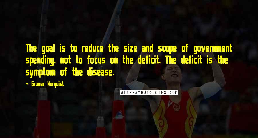 Grover Norquist Quotes: The goal is to reduce the size and scope of government spending, not to focus on the deficit. The deficit is the symptom of the disease.