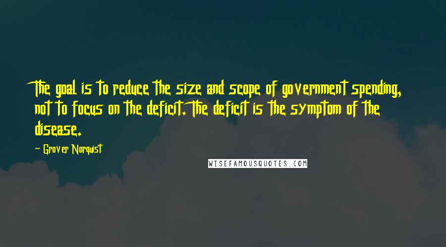 Grover Norquist Quotes: The goal is to reduce the size and scope of government spending, not to focus on the deficit. The deficit is the symptom of the disease.