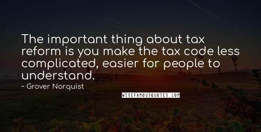 Grover Norquist Quotes: The important thing about tax reform is you make the tax code less complicated, easier for people to understand.