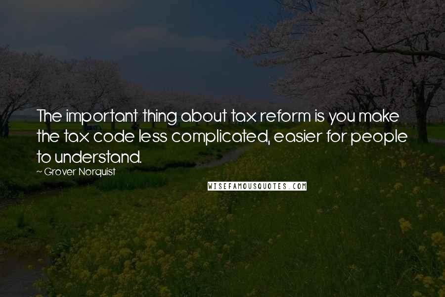 Grover Norquist Quotes: The important thing about tax reform is you make the tax code less complicated, easier for people to understand.