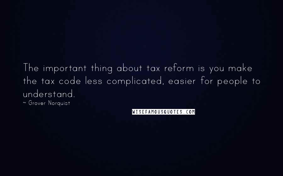 Grover Norquist Quotes: The important thing about tax reform is you make the tax code less complicated, easier for people to understand.
