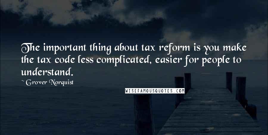 Grover Norquist Quotes: The important thing about tax reform is you make the tax code less complicated, easier for people to understand.