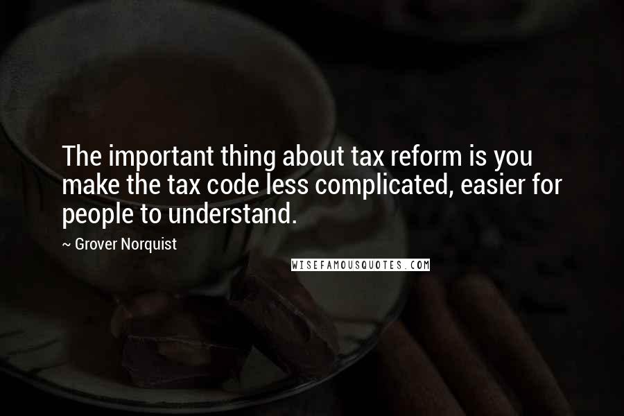 Grover Norquist Quotes: The important thing about tax reform is you make the tax code less complicated, easier for people to understand.