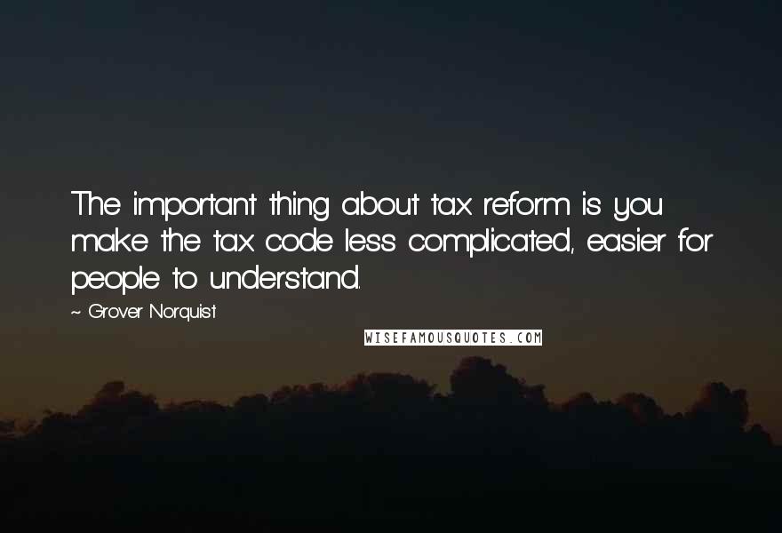 Grover Norquist Quotes: The important thing about tax reform is you make the tax code less complicated, easier for people to understand.