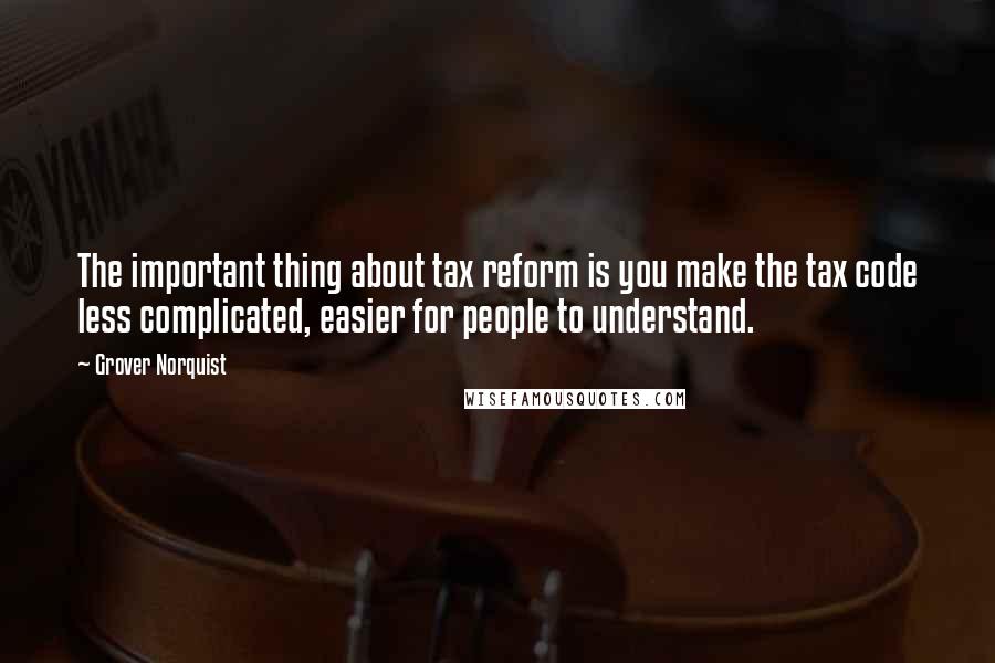 Grover Norquist Quotes: The important thing about tax reform is you make the tax code less complicated, easier for people to understand.