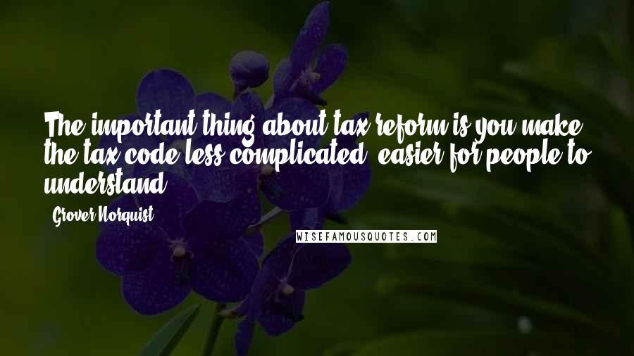 Grover Norquist Quotes: The important thing about tax reform is you make the tax code less complicated, easier for people to understand.