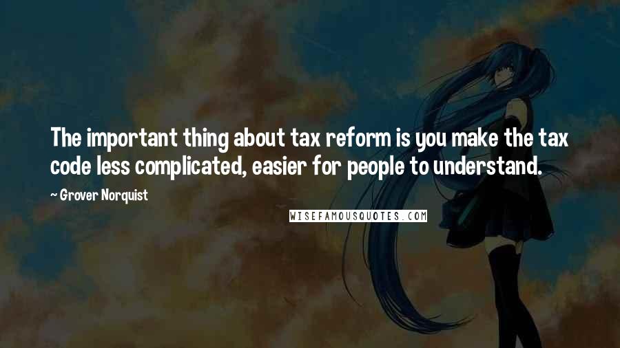 Grover Norquist Quotes: The important thing about tax reform is you make the tax code less complicated, easier for people to understand.