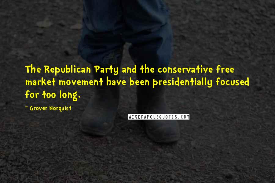 Grover Norquist Quotes: The Republican Party and the conservative free market movement have been presidentially focused for too long.