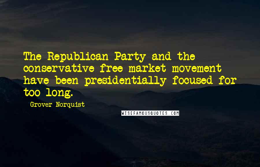 Grover Norquist Quotes: The Republican Party and the conservative free market movement have been presidentially focused for too long.