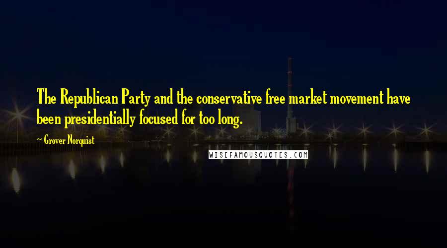 Grover Norquist Quotes: The Republican Party and the conservative free market movement have been presidentially focused for too long.