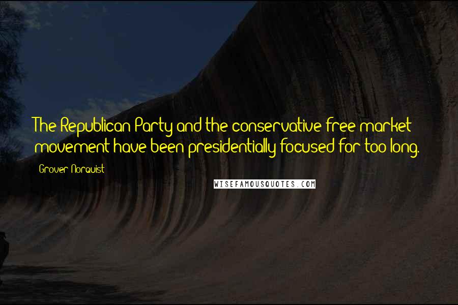 Grover Norquist Quotes: The Republican Party and the conservative free market movement have been presidentially focused for too long.