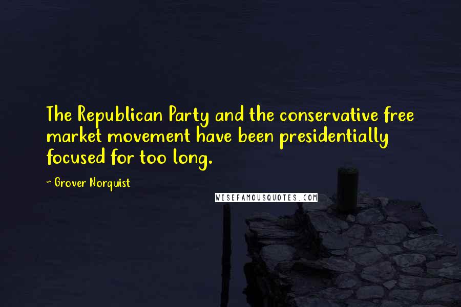 Grover Norquist Quotes: The Republican Party and the conservative free market movement have been presidentially focused for too long.