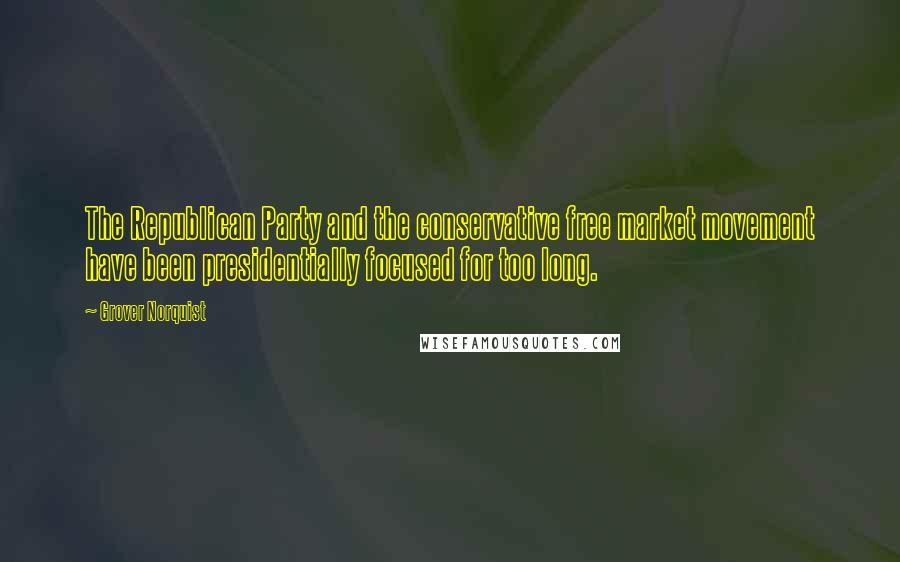 Grover Norquist Quotes: The Republican Party and the conservative free market movement have been presidentially focused for too long.