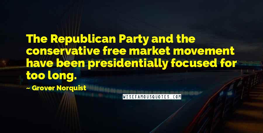 Grover Norquist Quotes: The Republican Party and the conservative free market movement have been presidentially focused for too long.