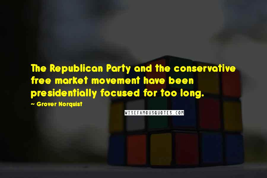 Grover Norquist Quotes: The Republican Party and the conservative free market movement have been presidentially focused for too long.