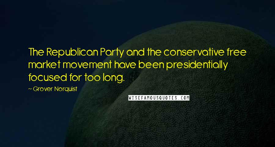Grover Norquist Quotes: The Republican Party and the conservative free market movement have been presidentially focused for too long.