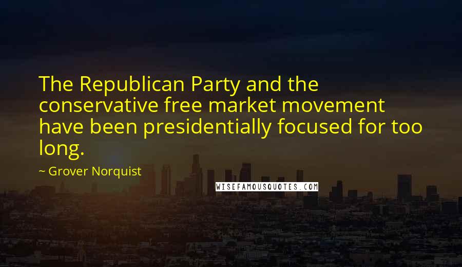 Grover Norquist Quotes: The Republican Party and the conservative free market movement have been presidentially focused for too long.