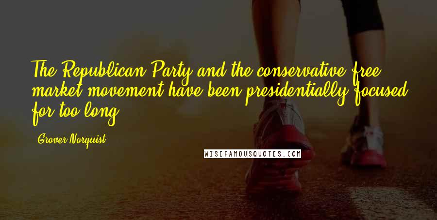 Grover Norquist Quotes: The Republican Party and the conservative free market movement have been presidentially focused for too long.