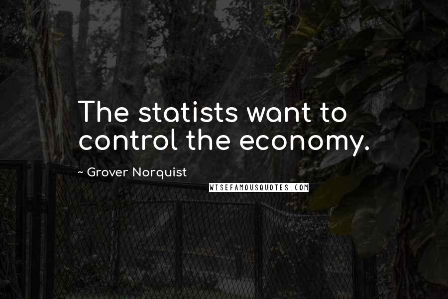 Grover Norquist Quotes: The statists want to control the economy.