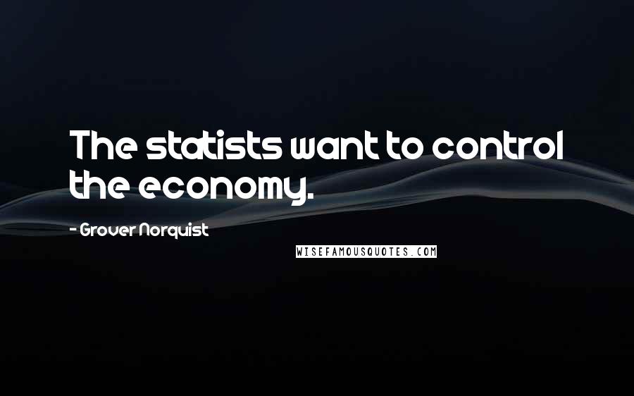 Grover Norquist Quotes: The statists want to control the economy.