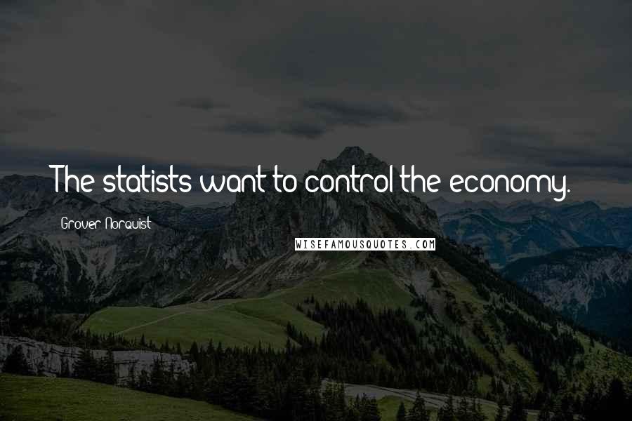 Grover Norquist Quotes: The statists want to control the economy.