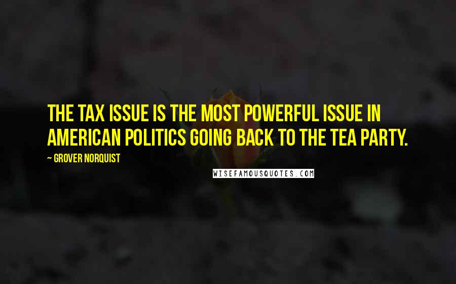 Grover Norquist Quotes: The tax issue is the most powerful issue in American politics going back to the Tea Party.