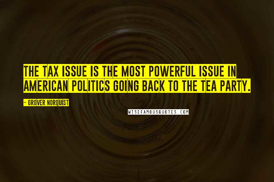 Grover Norquist Quotes: The tax issue is the most powerful issue in American politics going back to the Tea Party.