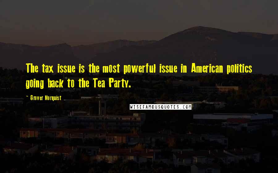 Grover Norquist Quotes: The tax issue is the most powerful issue in American politics going back to the Tea Party.