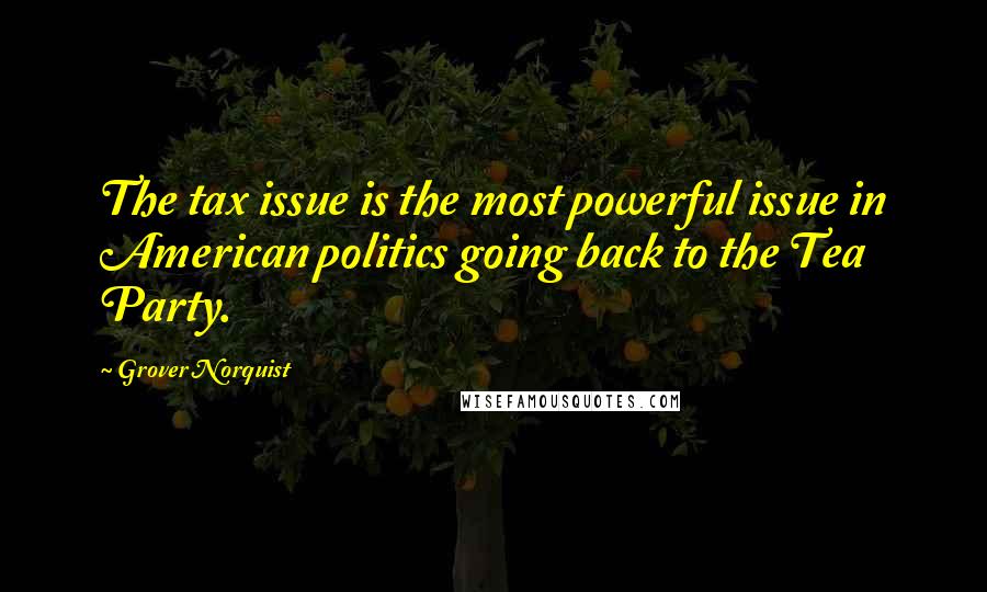 Grover Norquist Quotes: The tax issue is the most powerful issue in American politics going back to the Tea Party.