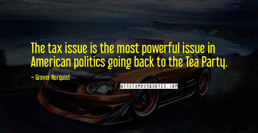 Grover Norquist Quotes: The tax issue is the most powerful issue in American politics going back to the Tea Party.