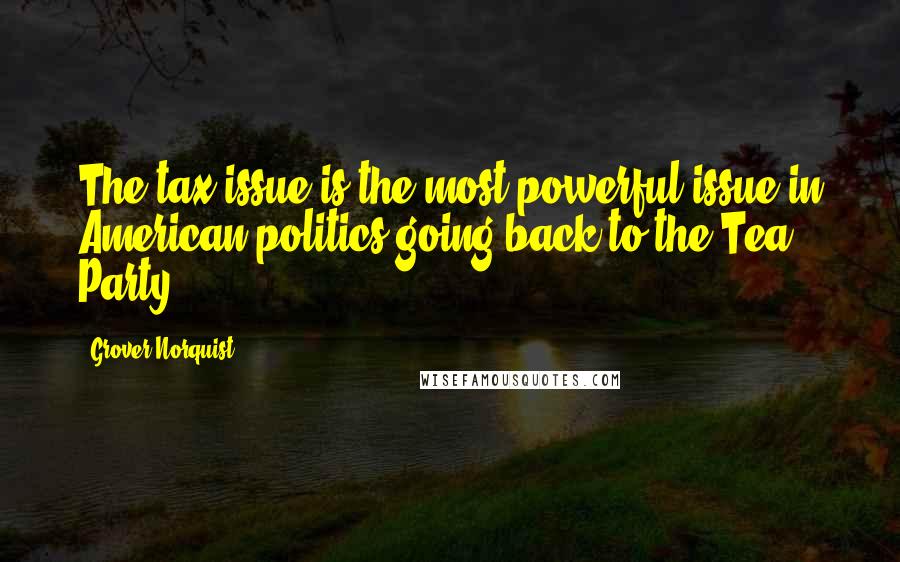 Grover Norquist Quotes: The tax issue is the most powerful issue in American politics going back to the Tea Party.